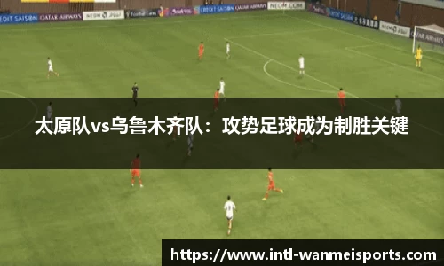 太原队vs乌鲁木齐队：攻势足球成为制胜关键