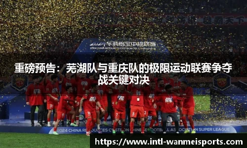 重磅预告：芜湖队与重庆队的极限运动联赛争夺战关键对决